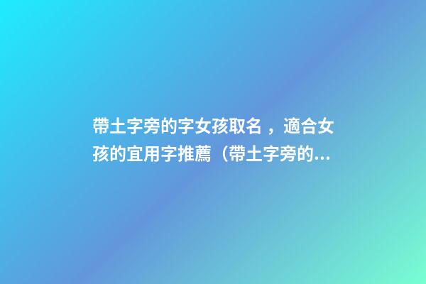 帶土字旁的字女孩取名，適合女孩的宜用字推薦（帶土字旁的字女孩取名寓意好的字）
